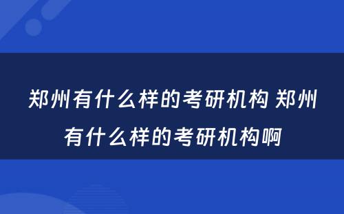 郑州有什么样的考研机构 郑州有什么样的考研机构啊