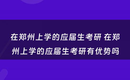 在郑州上学的应届生考研 在郑州上学的应届生考研有优势吗