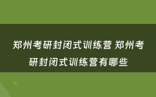 郑州考研封闭式训练营 郑州考研封闭式训练营有哪些