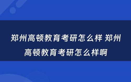 郑州高顿教育考研怎么样 郑州高顿教育考研怎么样啊