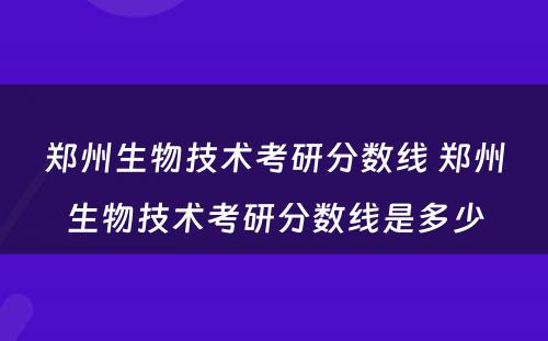 郑州生物技术考研分数线 郑州生物技术考研分数线是多少