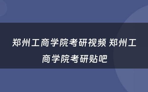 郑州工商学院考研视频 郑州工商学院考研贴吧