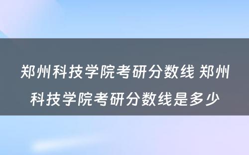 郑州科技学院考研分数线 郑州科技学院考研分数线是多少