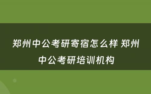 郑州中公考研寄宿怎么样 郑州中公考研培训机构