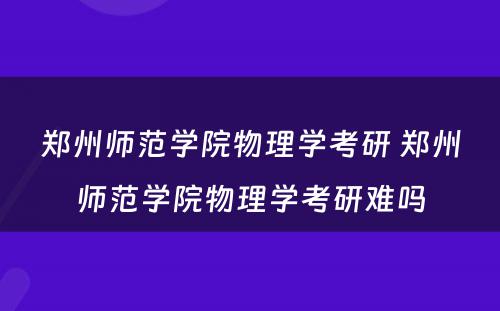 郑州师范学院物理学考研 郑州师范学院物理学考研难吗