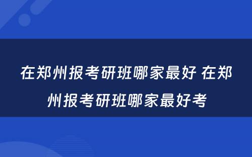 在郑州报考研班哪家最好 在郑州报考研班哪家最好考