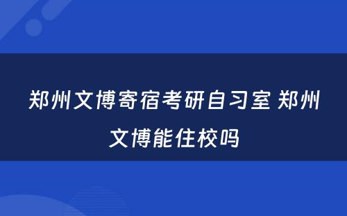 郑州文博寄宿考研自习室 郑州文博能住校吗