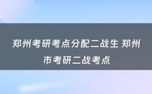 郑州考研考点分配二战生 郑州市考研二战考点