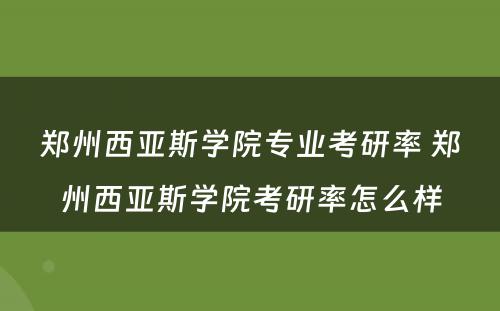 郑州西亚斯学院专业考研率 郑州西亚斯学院考研率怎么样