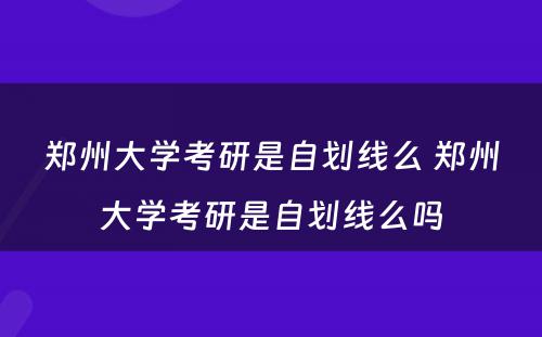 郑州大学考研是自划线么 郑州大学考研是自划线么吗