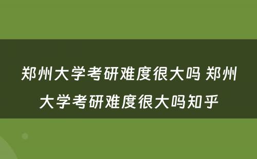 郑州大学考研难度很大吗 郑州大学考研难度很大吗知乎