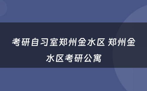 考研自习室郑州金水区 郑州金水区考研公寓