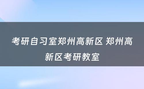 考研自习室郑州高新区 郑州高新区考研教室