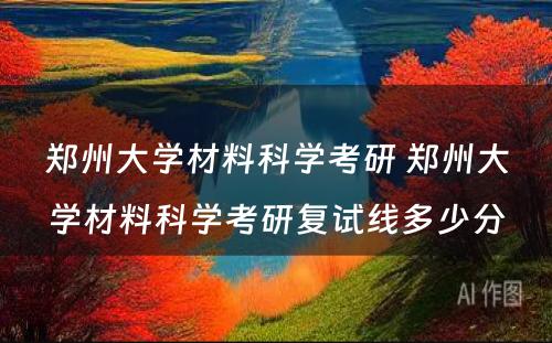 郑州大学材料科学考研 郑州大学材料科学考研复试线多少分