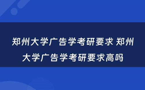 郑州大学广告学考研要求 郑州大学广告学考研要求高吗