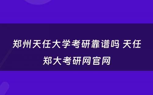 郑州天任大学考研靠谱吗 天任郑大考研网官网