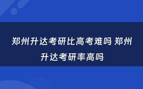 郑州升达考研比高考难吗 郑州升达考研率高吗