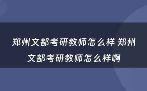 郑州文都考研教师怎么样 郑州文都考研教师怎么样啊