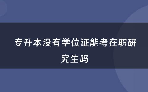  专升本没有学位证能考在职研究生吗