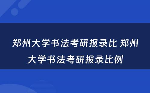 郑州大学书法考研报录比 郑州大学书法考研报录比例