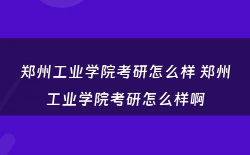 郑州工业学院考研怎么样 郑州工业学院考研怎么样啊