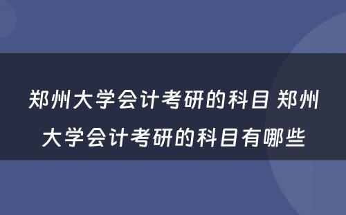 郑州大学会计考研的科目 郑州大学会计考研的科目有哪些