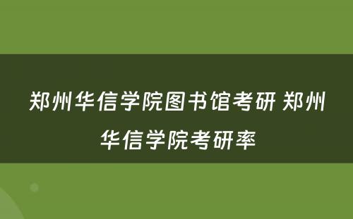 郑州华信学院图书馆考研 郑州华信学院考研率