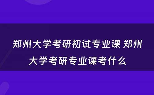 郑州大学考研初试专业课 郑州大学考研专业课考什么