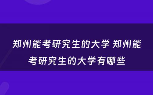 郑州能考研究生的大学 郑州能考研究生的大学有哪些