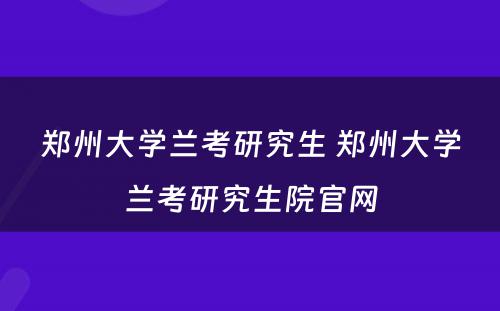 郑州大学兰考研究生 郑州大学兰考研究生院官网