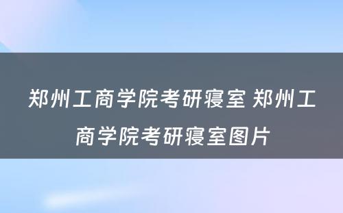 郑州工商学院考研寝室 郑州工商学院考研寝室图片