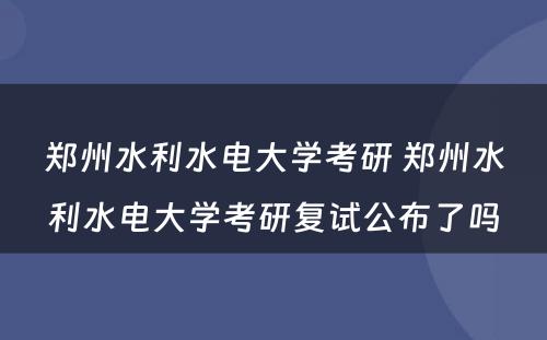 郑州水利水电大学考研 郑州水利水电大学考研复试公布了吗