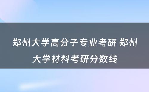 郑州大学高分子专业考研 郑州大学材料考研分数线