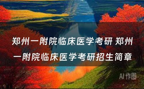 郑州一附院临床医学考研 郑州一附院临床医学考研招生简章