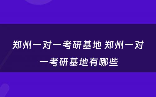 郑州一对一考研基地 郑州一对一考研基地有哪些