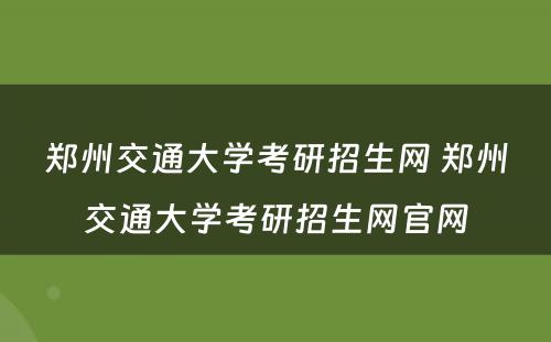 郑州交通大学考研招生网 郑州交通大学考研招生网官网