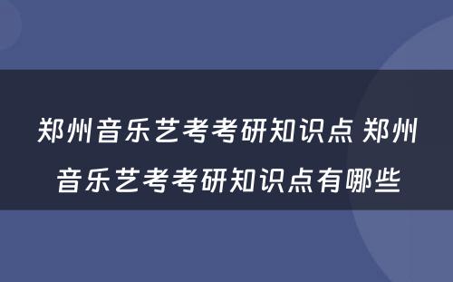 郑州音乐艺考考研知识点 郑州音乐艺考考研知识点有哪些