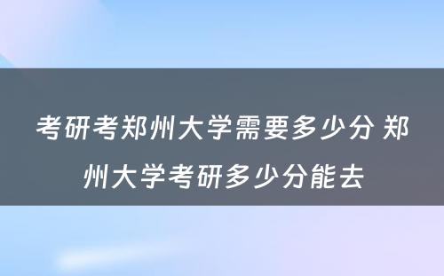 考研考郑州大学需要多少分 郑州大学考研多少分能去