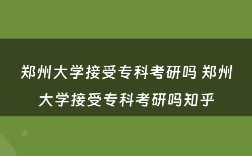 郑州大学接受专科考研吗 郑州大学接受专科考研吗知乎