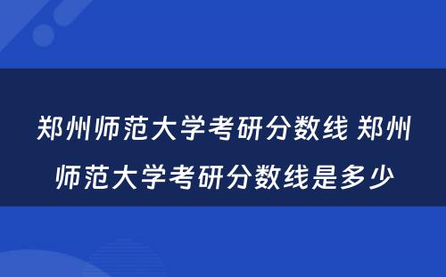 郑州师范大学考研分数线 郑州师范大学考研分数线是多少