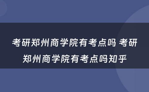 考研郑州商学院有考点吗 考研郑州商学院有考点吗知乎