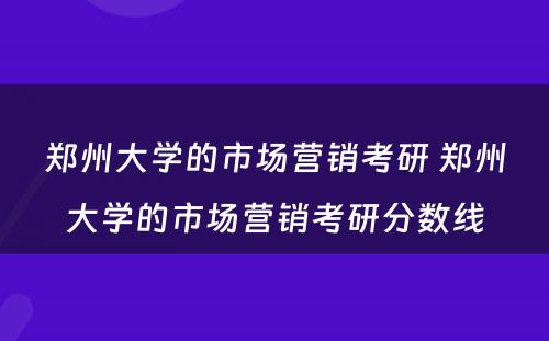 郑州大学的市场营销考研 郑州大学的市场营销考研分数线