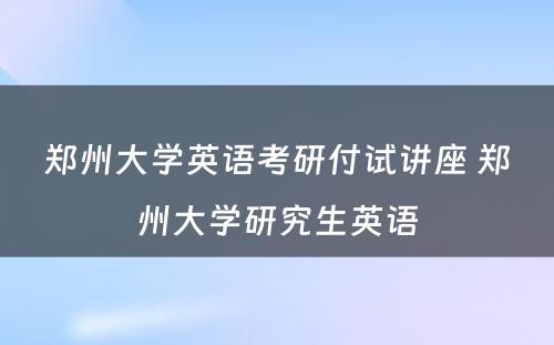 郑州大学英语考研付试讲座 郑州大学研究生英语