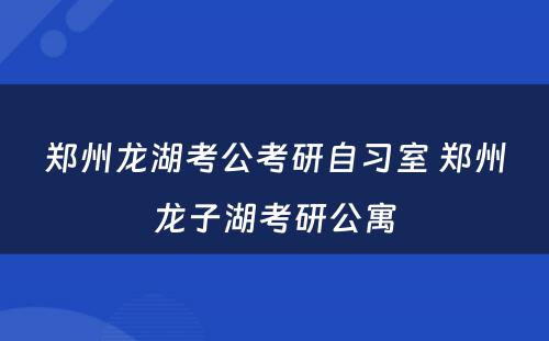 郑州龙湖考公考研自习室 郑州龙子湖考研公寓