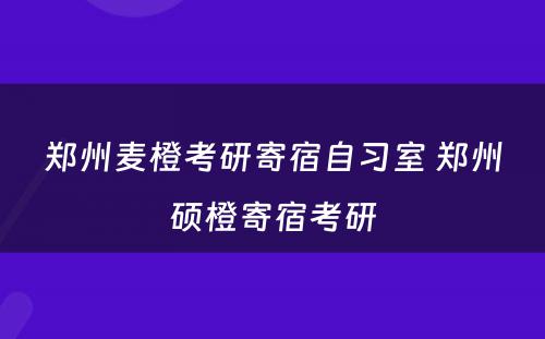 郑州麦橙考研寄宿自习室 郑州硕橙寄宿考研