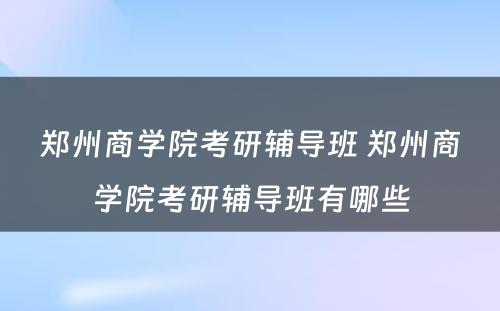 郑州商学院考研辅导班 郑州商学院考研辅导班有哪些