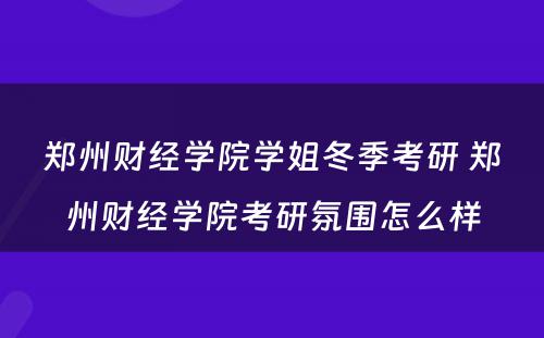 郑州财经学院学姐冬季考研 郑州财经学院考研氛围怎么样