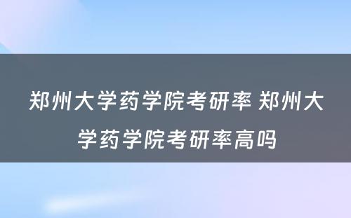 郑州大学药学院考研率 郑州大学药学院考研率高吗