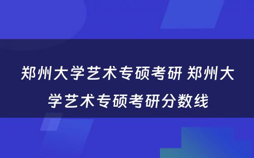 郑州大学艺术专硕考研 郑州大学艺术专硕考研分数线