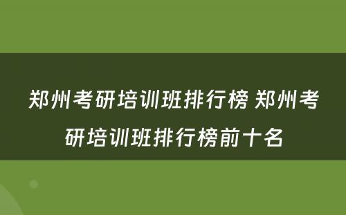 郑州考研培训班排行榜 郑州考研培训班排行榜前十名